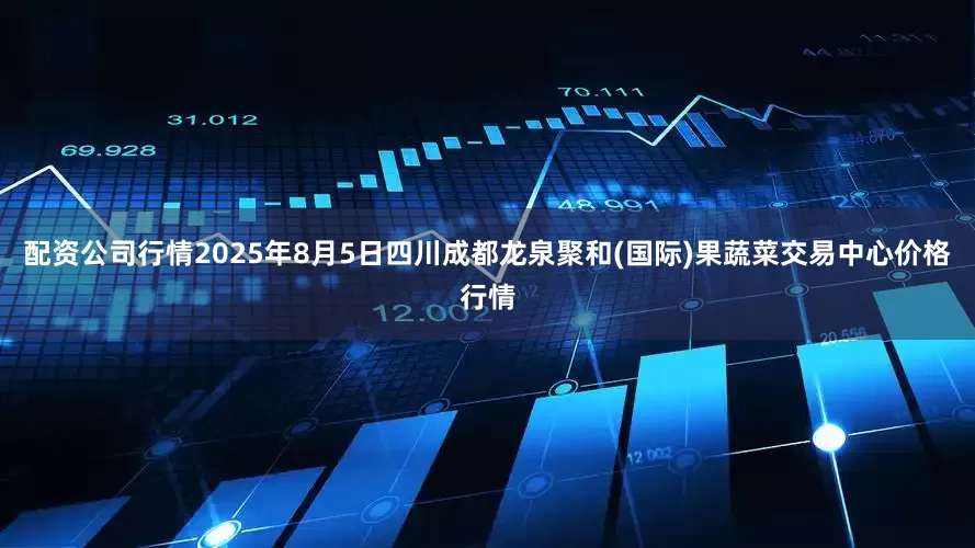 配资公司行情2025年8月5日四川成都龙泉聚和(国际)果蔬菜交易中心价格行情