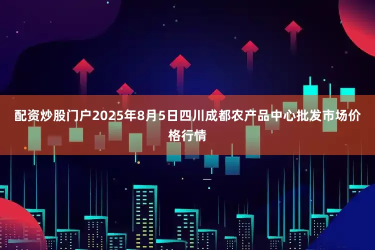 配资炒股门户2025年8月5日四川成都农产品中心批发市场价格行情