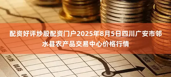配资好评炒股配资门户2025年8月5日四川广安市邻水县农产品交易中心价格行情