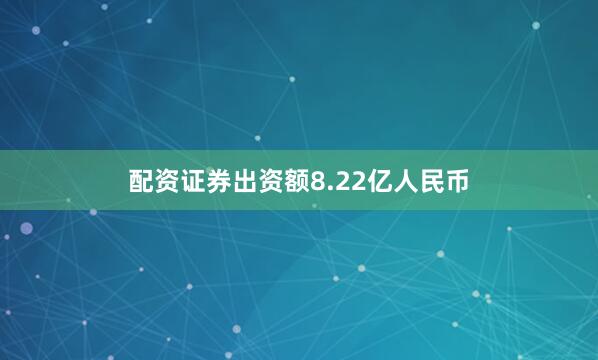 配资证券出资额8.22亿人民币
