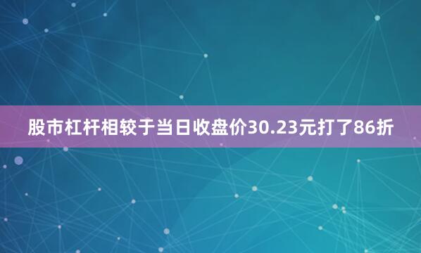 股市杠杆相较于当日收盘价30.23元打了86折