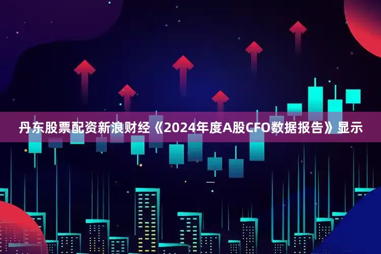丹东股票配资新浪财经《2024年度A股CFO数据报告》显示