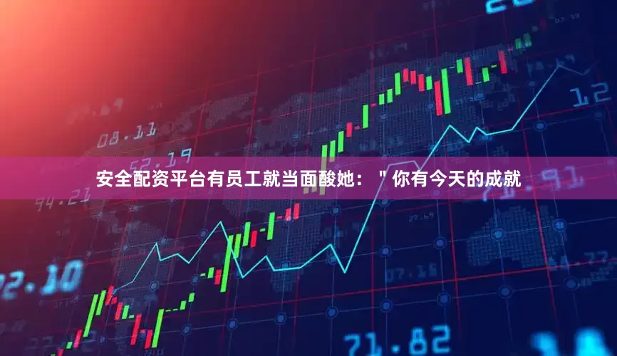 安全配资平台有员工就当面酸她：＂你有今天的成就