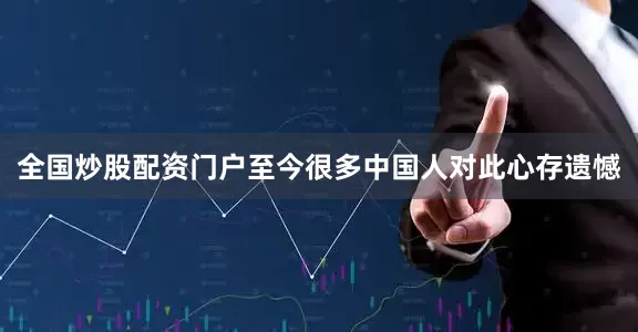 全国炒股配资门户至今很多中国人对此心存遗憾