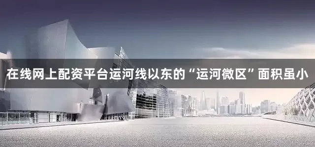 在线网上配资平台运河线以东的“运河微区”面积虽小