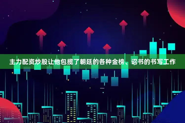 主力配资炒股让他包揽了朝廷的各种金榜、诏书的书写工作