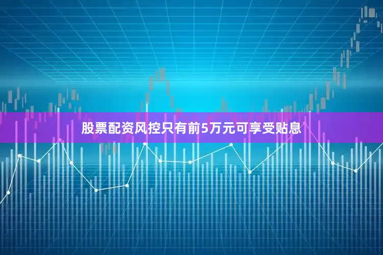 股票配资风控只有前5万元可享受贴息